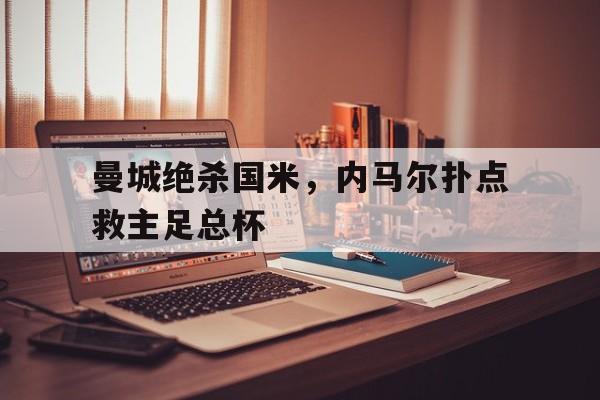 体育平台APP-曼城绝杀国米,内马尔扑点救主足总杯的简单介绍